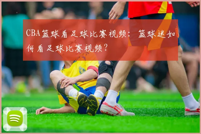 CBA篮球看足球比赛视频：篮球迷如何看足球比赛视频？