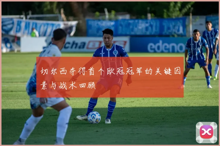 切尔西夺得首个欧冠冠军的关键因素与战术回顾
