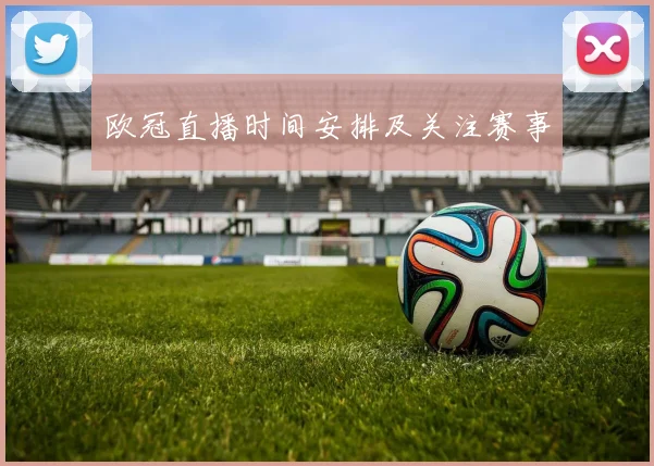 欧冠直播时间安排及关注赛事