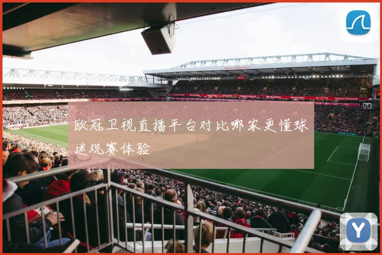 欧冠卫视直播平台对比哪家更懂球迷观赛体验