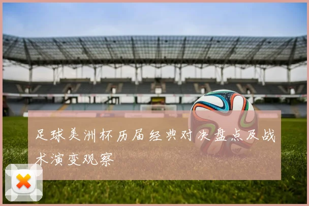 足球美洲杯历届经典对决盘点及战术演变观察