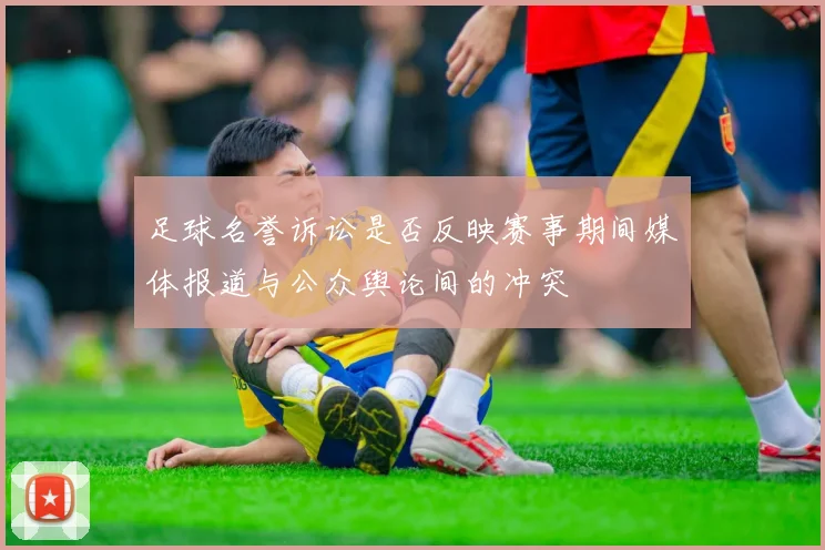 足球名誉诉讼是否反映赛事期间媒体报道与公众舆论间的冲突