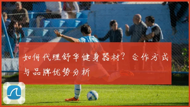 如何代理舒华健身器材？合作方式与品牌优势分析